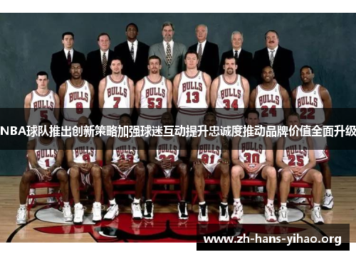 NBA球队推出创新策略加强球迷互动提升忠诚度推动品牌价值全面升级