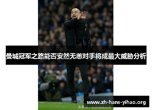 曼城冠军之路能否安然无恙对手将成最大威胁分析