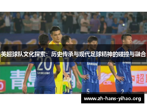 英超球队文化探索：历史传承与现代足球精神的碰撞与融合