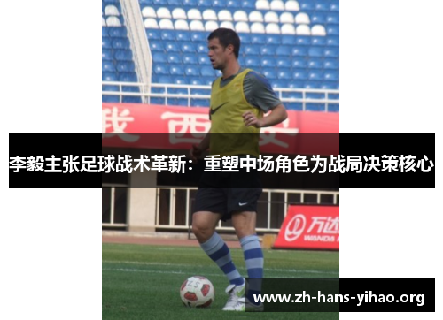 李毅主张足球战术革新：重塑中场角色为战局决策核心