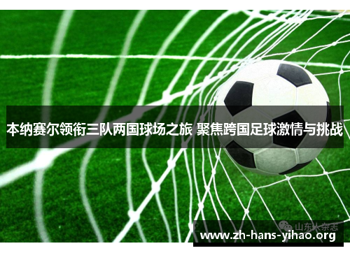 本纳赛尔领衔三队两国球场之旅 聚焦跨国足球激情与挑战