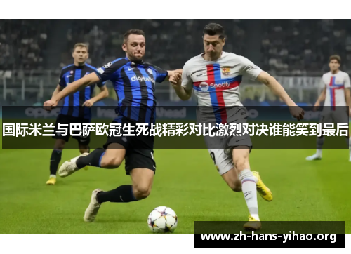 国际米兰与巴萨欧冠生死战精彩对比激烈对决谁能笑到最后