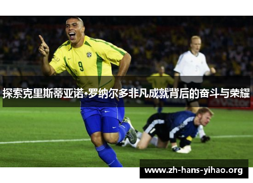 探索克里斯蒂亚诺·罗纳尔多非凡成就背后的奋斗与荣耀