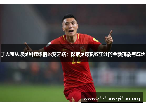 于大宝从球员到教练的蜕变之路：探索足球执教生涯的全新挑战与成长