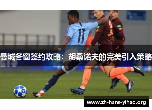 曼城冬窗签约攻略：胡桑诺夫的完美引入策略