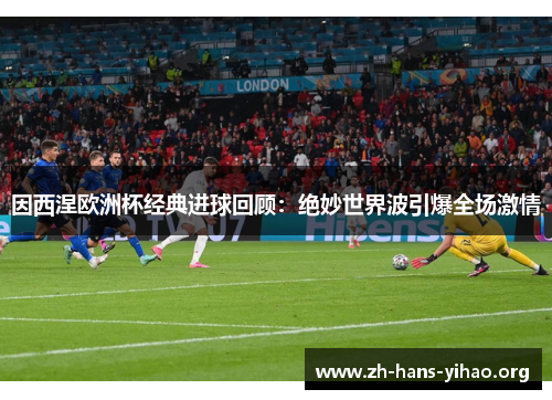 因西涅欧洲杯经典进球回顾：绝妙世界波引爆全场激情