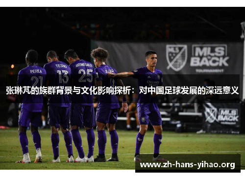 张琳芃的族群背景与文化影响探析：对中国足球发展的深远意义