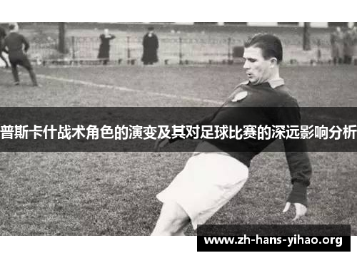 普斯卡什战术角色的演变及其对足球比赛的深远影响分析