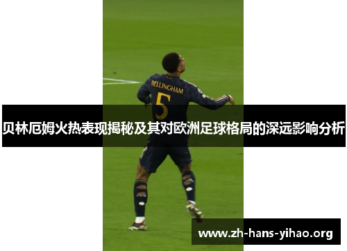 贝林厄姆火热表现揭秘及其对欧洲足球格局的深远影响分析