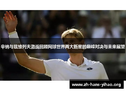辛纳与兹维列夫激战回顾网球世界两大新星的巅峰对决与未来展望 辛纳与兹维列夫激战回顾网球世界两大新星的巅峰对决与未来展望