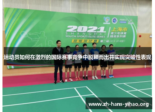 运动员如何在激烈的国际赛事竞争中脱颖而出并实现突破性表现 运动员如何在激烈的国际赛事竞争中脱颖而出并实现突破性表现