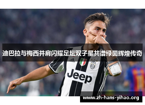 迪巴拉与梅西并肩闪耀足坛双子星共谱绿茵辉煌传奇 迪巴拉与梅西并肩闪耀足坛双子星共谱绿茵辉煌传奇