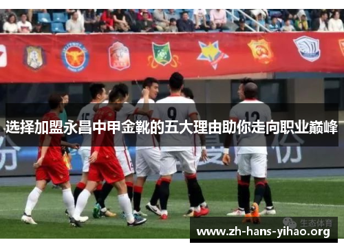 选择加盟永昌中甲金靴的五大理由助你走向职业巅峰 选择加盟永昌中甲金靴的五大理由助你走向职业巅峰