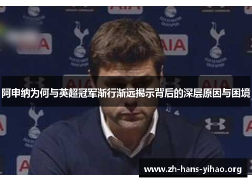 阿申纳为何与英超冠军渐行渐远揭示背后的深层原因与困境 阿申纳为何与英超冠军渐行渐远揭示背后的深层原因与困境