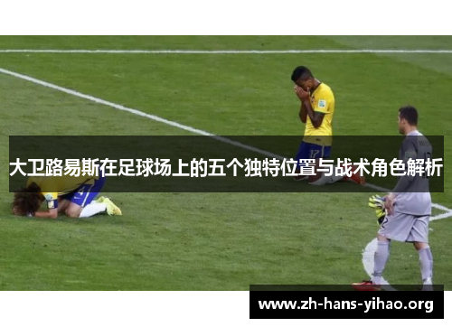 大卫路易斯在足球场上的五个独特位置与战术角色解析 大卫路易斯在足球场上的五个独特位置与战术角色解析