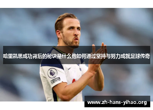 哈里凯恩成功背后的秘诀是什么他如何通过坚持与努力成就足球传奇 哈里凯恩成功背后的秘诀是什么他如何通过坚持与努力成就足球传奇