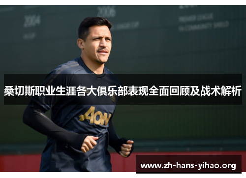 桑切斯职业生涯各大俱乐部表现全面回顾及战术解析