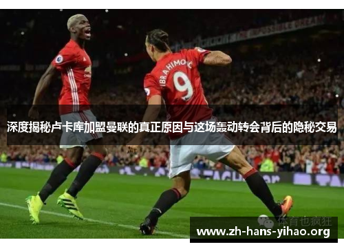 深度揭秘卢卡库加盟曼联的真正原因与这场轰动转会背后的隐秘交易