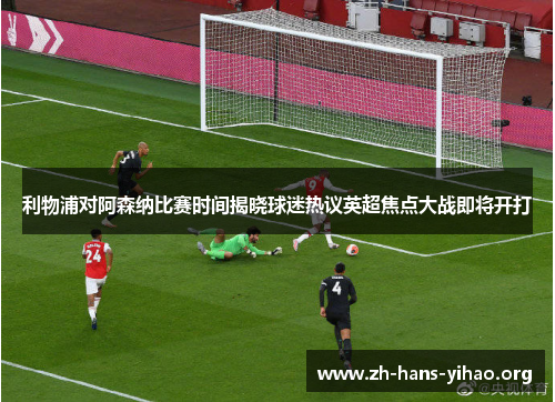 利物浦对阿森纳比赛时间揭晓球迷热议英超焦点大战即将开打