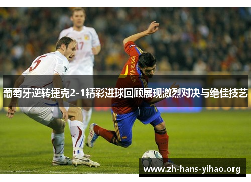 葡萄牙逆转捷克2-1精彩进球回顾展现激烈对决与绝佳技艺