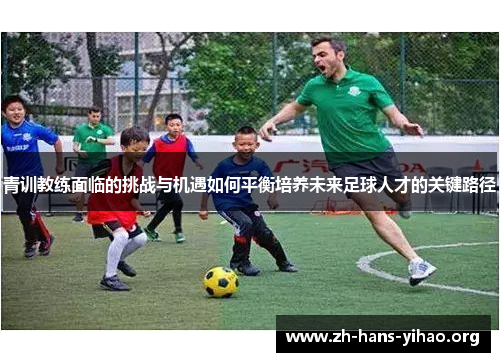 青训教练面临的挑战与机遇如何平衡培养未来足球人才的关键路径
