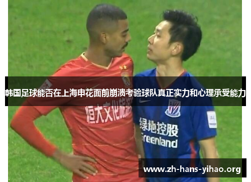 韩国足球能否在上海申花面前崩溃考验球队真正实力和心理承受能力