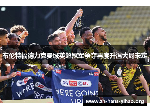 布伦特福德力克曼城英超冠军争夺再度升温大局未定