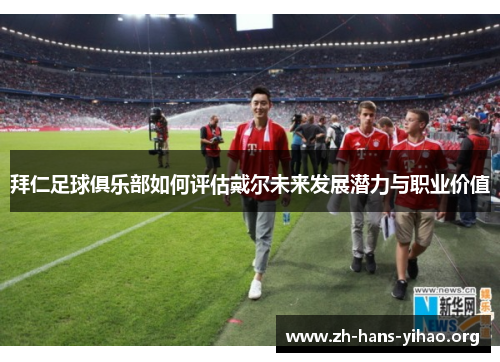 拜仁足球俱乐部如何评估戴尔未来发展潜力与职业价值