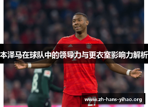 本泽马在球队中的领导力与更衣室影响力解析